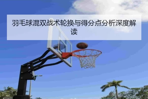 羽毛球混双战术轮换与得分点分析深度解读