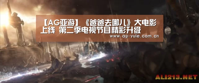 【AG亚游】《爸爸去哪儿》大电影上线 第二季电视节目精彩升级