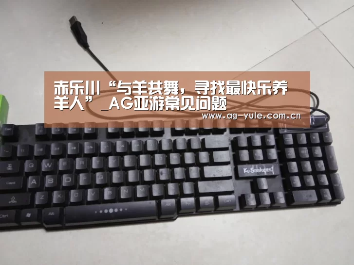 赤乐川“与羊共舞,寻找最快乐养羊人”_AG亚游常见问题(图2) AG亚游