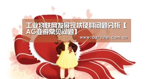 工业物联网发展现状及其问题分析【AG亚游常见问题】(图1) AG亚游帮助中心