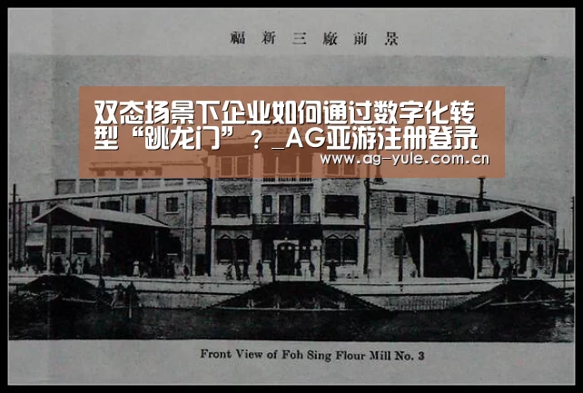 双态场景下企业如何通过数字化转型“跳龙门”?_AG亚游注册登录(图1) AG亚游常见问题
